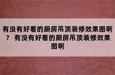 有没有好看的厨房吊顶装修效果图啊？ 有没有好看的厨房吊顶装修效果图啊